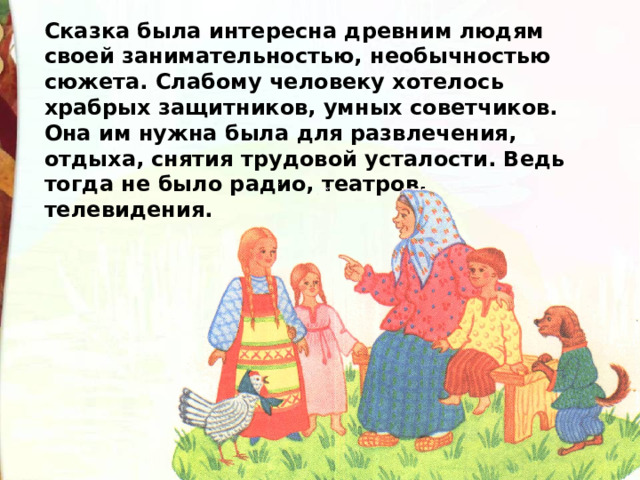 Сказка была интересна древним людям  своей занимательностью, необычностью сюжета. Слабому человеку хотелось храбрых защитников, умных советчиков. Она им нужна была для развлечения, отдыха, снятия трудовой усталости. Ведь тогда не было радио, театров, телевидения. 