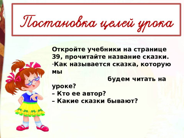 Откройте учебники на странице 39, прочитайте название сказки. Как называется сказка, которую мы  будем читать на уроке? – Кто ее автор? – Какие сказки бывают?   