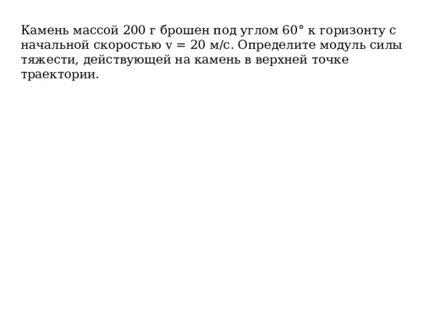 Камень массой 200 г брошен под углом 60° к горизонту с начальной скоростью v = 20 м/с. Определите модуль силы тяжести, действующей на камень в верхней точке траектории. 