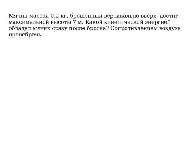 Мячик массой 0,2 кг, брошенный вертикально вверх, достиг максимальной высоты 7 м. Какой кинетической энергией обладал мячик сразу после броска? Сопротивлением воздуха пренебречь. 