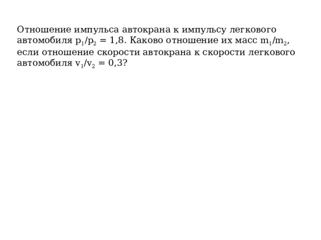 Отношение импульса автокрана к импульсу легкового автомобиля p 1 /p 2  = 1,8. Каково отношение их масс m 1 /m 2 , если отношение скорости автокрана к скорости легкового автомобиля v 1 /v 2  = 0,3? 