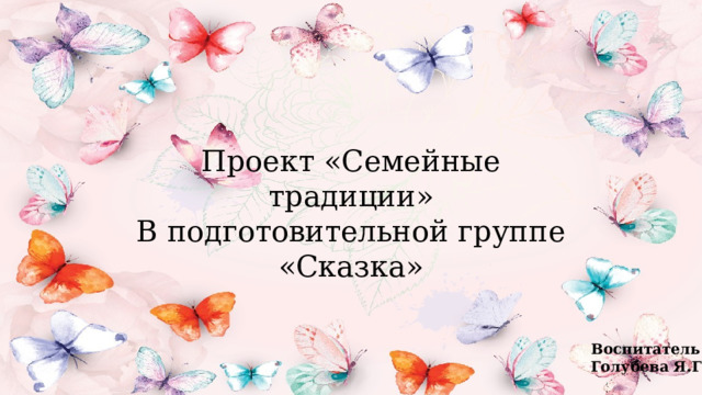 Проект «Семейные традиции» В подготовительной группе «Сказка» Воспитатель: Голубева Я.Г. 
