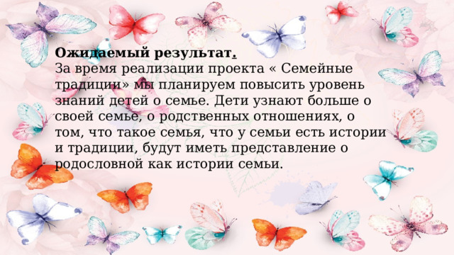 Ожидаемый результат .  За время реализации проекта « Семейные традиции» мы планируем повысить уровень знаний детей о семье. Дети узнают больше о своей семье, о родственных отношениях, о том, что такое семья, что у семьи есть истории и традиции, будут иметь представление о родословной как истории семьи.   