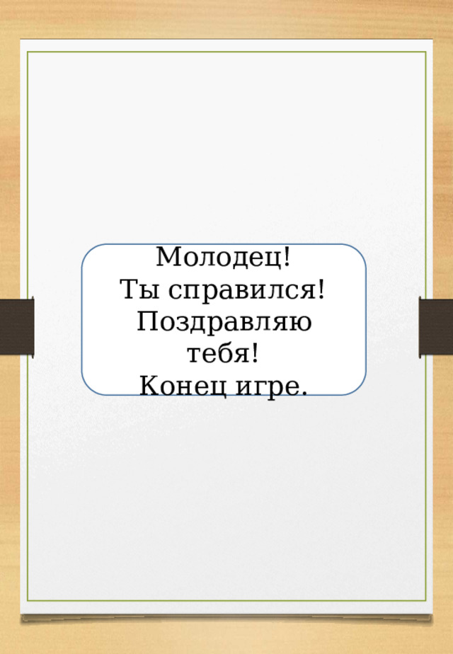 Молодец! Ты справился! Поздравляю тебя! Конец игре. 