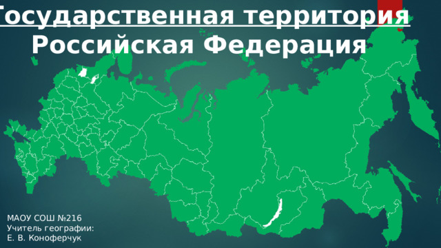 Государственная территория Российская Федерация МАОУ СОШ №216 Учитель географии: Е. В. Коноферчук 
