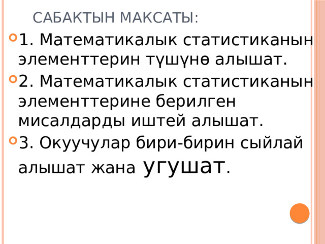 Сабактын максаты: 1. Математикалык статистиканын элементтерин түшүнө алышат. 2. Математикалык статистиканын элементтерине берилген мисалдарды иштей алышат. 3. Окуучулар бири-бирин сыйлай алышат жана угушат . 