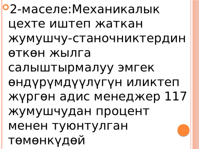 2-маселе:Механикалык цехте иштеп жаткан жумушчу-станочниктердин өткөн жылга салыштырмалуу эмгек өндүрүмдүүлүгүн иликтеп жүргөн адис менеджер 117 жумушчудан процент менен туюнтулган төмөнкүдөй маалыматтарды алды 