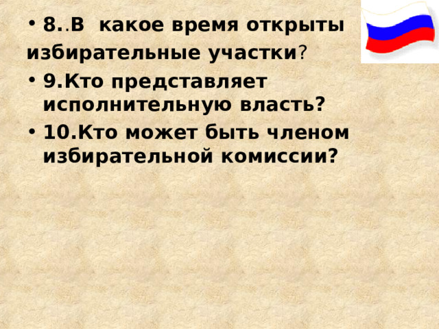 8. . В какое время открыты избирательные участки ? 9.Кто представляет исполнительную власть?  10.Кто может быть членом избирательной комиссии?  