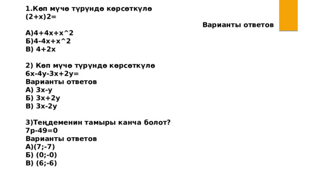 1.Көп мүчө түрүндө көрсөткүлө (2+х)2= Варианты ответов А)4+4х+х^2 Б)4-4х+х^2 В) 4+2х  2) Көп мүчө түрүндө көрсөткүлө 6х-4у-3х+2у= Варианты ответов А) 3х-у Б) 3х+2у В) 3х-2у  3)Теңдеменин тамыры канча болот? 7р-49=0 Варианты ответов А)(7;-7) Б) (0;-0) В) (6;-6) 
