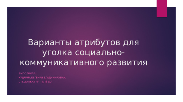 Варианты атрибутов для уголка социально-коммуникативного развития Выполнила: Кудрина евгения владимировна, Студентка группы 8-до 