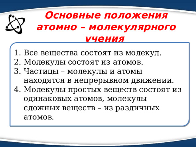 Основные положения атомно – молекулярного учения Все вещества состоят из молекул. Молекулы состоят из атомов. Частицы – молекулы и атомы находятся в непрерывном движении. Молекулы простых веществ состоят из одинаковых атомов, молекулы сложных веществ – из различных атомов. 