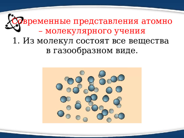 Современные представления атомно – молекулярного учения  1. Из молекул состоят все вещества в газообразном виде. 