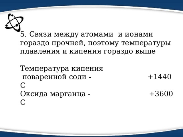 5. Связи между атомами и ионами гораздо прочней, поэтому температуры плавления и кипения гораздо выше   Температура кипения  поваренной соли - +1440 С  Оксида марганца - +3600 С 