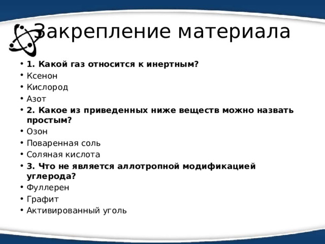 Закрепление материала 1. Какой газ относится к инертным? Ксенон Кислород Азот 2. Какое из приведенных ниже веществ можно назвать простым? Озон Поваренная соль Соляная кислота 3. Что не является аллотропной модификацией углерода? Фуллерен Графит Активированный уголь 
