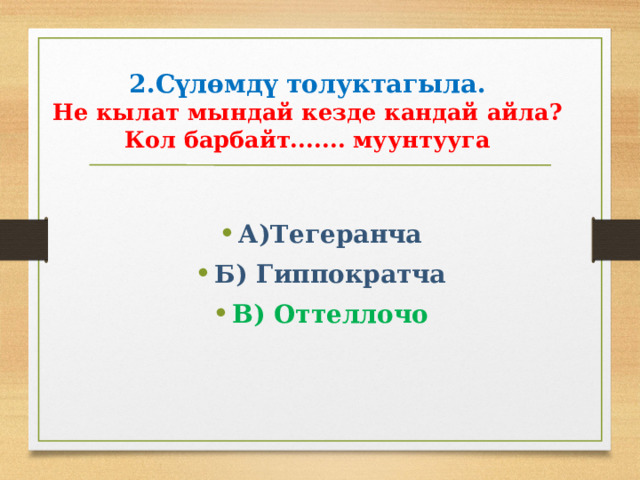 2.Сүлөмдү толуктагыла.  Не кылат мындай кезде кандай айла? Кол барбайт....... муунтууга  А)Тегеранча Б) Гиппократча В) Оттеллочо 