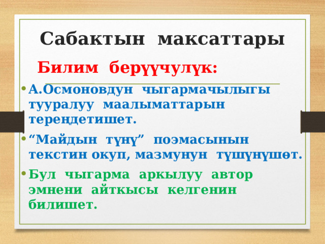 Сабактын максаттары  Билим берүүчулүк: А.Осмоновдун чыгармачылыгы тууралуу маалыматтарын тереңдетишет. “ Майдын түнү” поэмасынын текстин окуп, мазмунун түшүнүшөт. Бул чыгарма аркылуу автор эмнени айткысы келгенин билишет. 