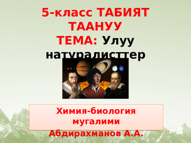 5-класс ТАБИЯТ ТААНУУ  ТЕМА: Улуу натуралисттер Химия-биология мугалими Абдирахманов А.А. 