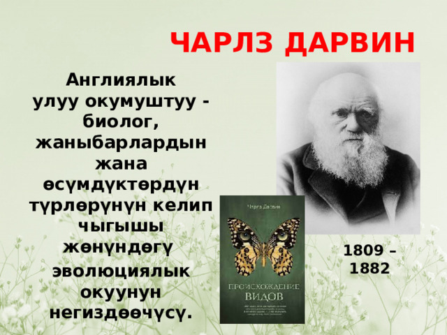 ЧАРЛЗ ДАРВИН Англиялык улуу окумуштуу - биолог, жаныбарлардын жана өсүмдүктөрдүн түрлөрүнүн келип чыгышы жөнүндөгү  эволюциялык окуунун негиздөөчүсү. 1809 – 1882 