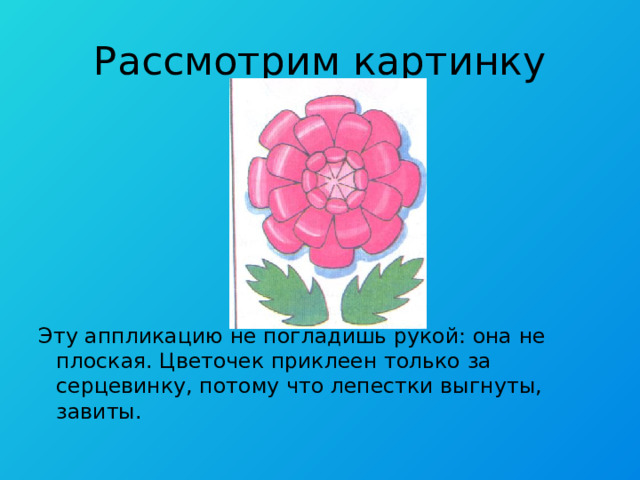 Рассмотрим картинку Эту аппликацию не погладишь рукой: она не плоская. Цветочек приклеен только за серцевинку, потому что лепестки выгнуты, завиты. 