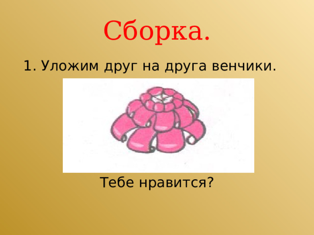Сборка.  1. Уложим друг на друга венчики. Тебе нравится? 