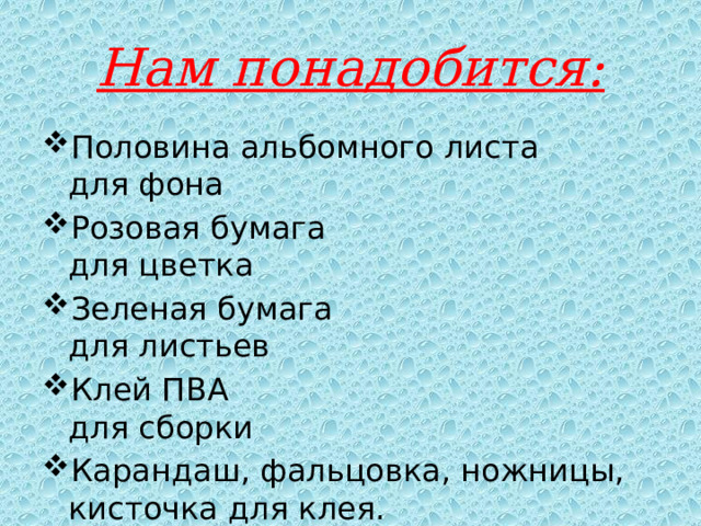 Нам понадобится: Половина альбомного листа для фона Розовая бумага для цветка Зеленая бумага для листьев Клей ПВА для сборки Карандаш, фальцовка, ножницы, кисточка для клея. 