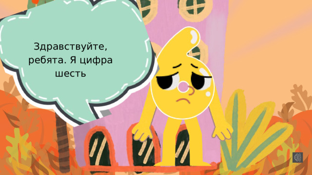 Здравствуйте, ребята. Я цифра шесть 