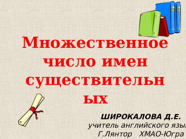 Множественное число имен существительных ШИРОКАЛОВА Д.Е. учитель английского языка Г.Лянтор ХМАО-Югра 