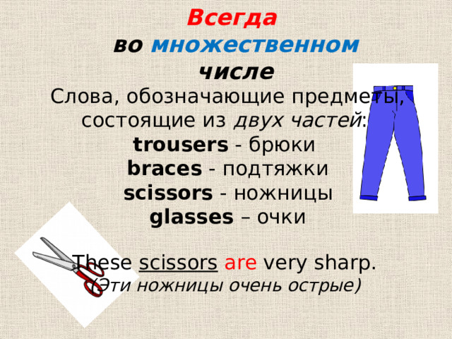 Всегда  во множественном числе Слова, обозначающие предметы, состоящие из двух частей :  trousers - брюки braces - подтяжки  scissors - ножницы glasses – очки These scissors  are very sharp. (Эти ножницы очень острые) 