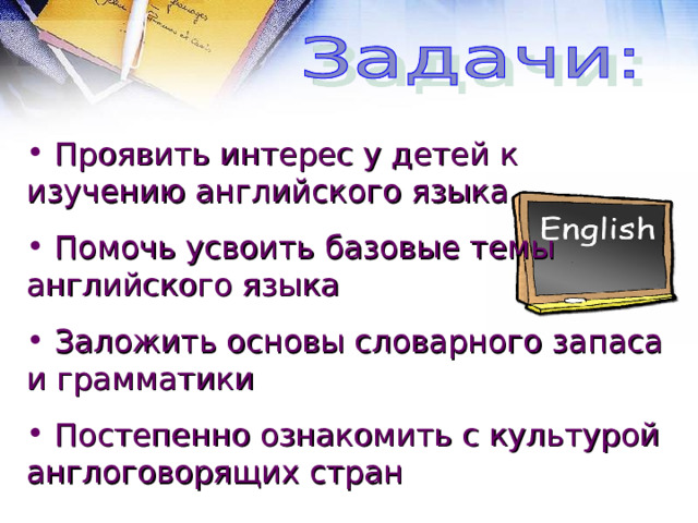  Проявить интерес у детей к изучению английского языка  Помочь усвоить базовые темы английского языка  Заложить основы словарного запаса и грамматики  Постепенно ознакомить с культурой англоговорящих стран 