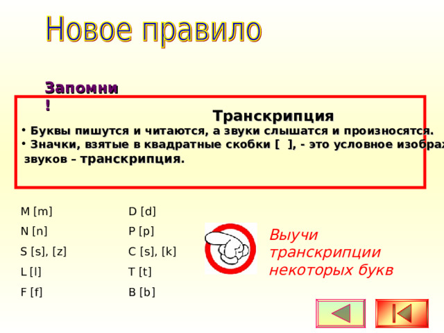 Запомни!  Транскрипция  Буквы пишутся и читаются, а звуки слышатся и произносятся.  Значки, взятые в квадратные скобки [  ] , - это условное изображение  звуков – транскрипция .  M [m] N [n] S [s], [z] L [l] F [f] D [d] P [p] C [s], [k] T [t] B [b] Выучи транскрипции некоторых букв 