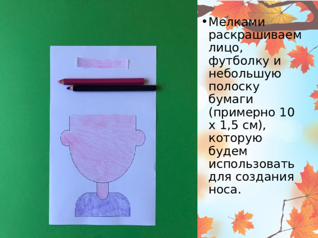 Мелками раскрашиваем лицо, футболку и небольшую полоску бумаги (примерно 10 х 1,5 см), которую будем использовать для создания носа. 
