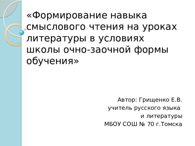 «Формирование навыка смыслового чтения на уроках литературы в условиях школы очно-заочной формы обучения» Автор: Грищенко Е.В. учитель русского языка и литературы МБОУ СОШ № 70 г.Томска 