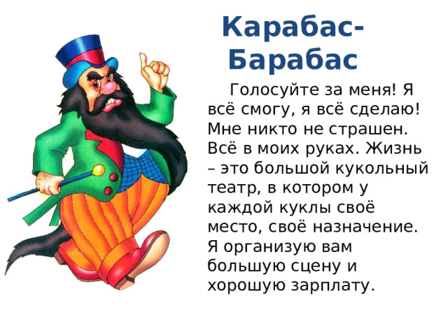 Карабас-Барабас  Голосуйте за меня! Я всё смогу, я всё сделаю! Мне никто не страшен. Всё в моих руках. Жизнь – это большой кукольный театр, в котором у каждой куклы своё место, своё назначение. Я организую вам большую сцену и хорошую зарплату. 