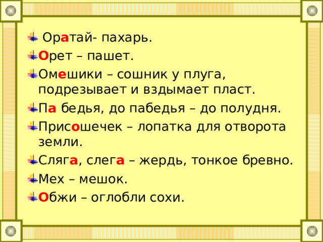  Ор а тай- пахарь. О рет – пашет. Ом е шики – сошник у плуга, подрезывает и вздымает пласт. П а  бедья, до пабедья – до полудня. Прис о шечек – лопатка для отворота земли. Сляг а , слег а – жердь, тонкое бревно. Мех – мешок. О бжи – оглобли сохи. 