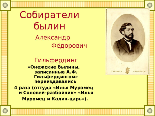 Собиратели былин Александр  Фёдорович  Гильфердинг «Онежские былины, записанные А.Ф. Гильфердингом» переиздавались 4 раза (оттуда «Илья Муромец и Соловей-разбойник» «Илья Муромец и Калин-царь»).  