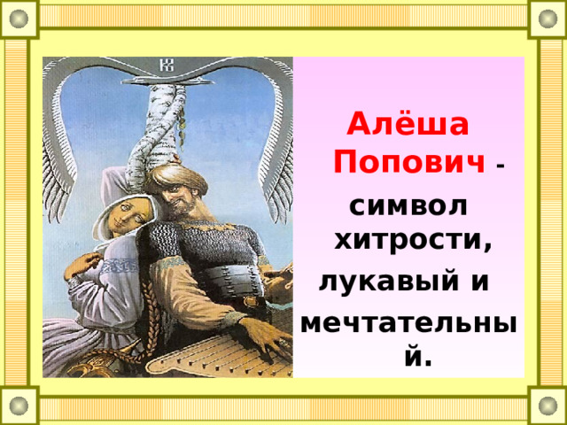  Алёша Попович - символ хитрости, лукавый и мечтательный. 