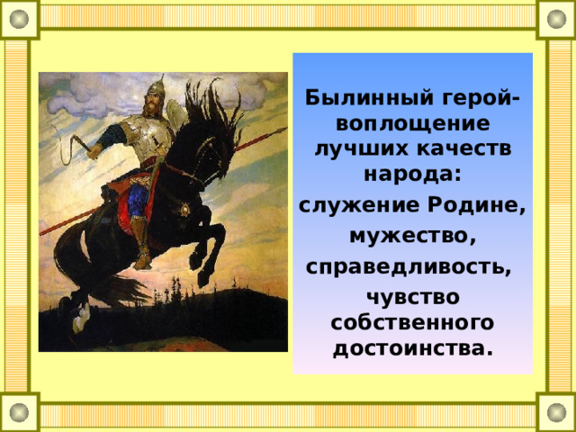 Былинный герой- воплощение лучших качеств народа: служение Родине, мужество, справедливость, чувство собственного достоинства.  