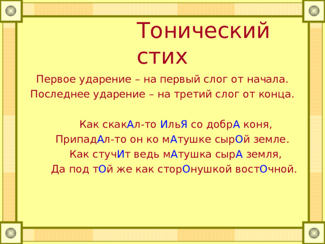  Тонический стих Первое ударение – на первый слог от начала. Последнее ударение – на третий слог от конца.  Как скак А л-то И ль Я со добр А коня,  Припад А л-то он ко м А тушке сыр О й земле.  Как стуч И т ведь м А тушка сыр А земля,  Да под т О й же как стор О нушкой вост О чной. 