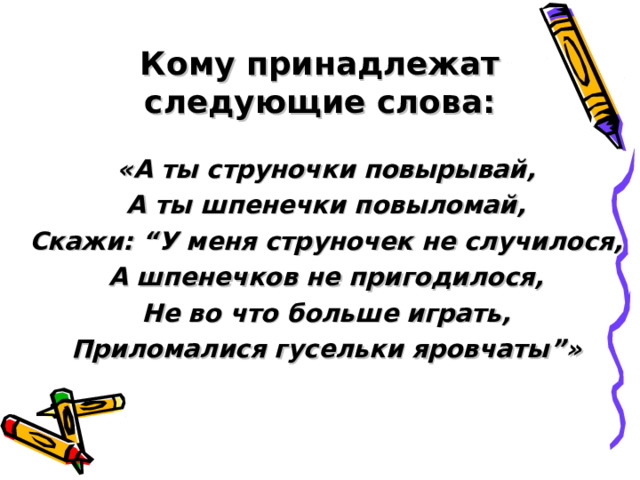 Кому принадлежат следующие слова: «А ты струночки повырывай, А ты шпенечки повыломай, Скажи: “ У меня струночек не случилося, А шпенечков не пригодилося, Не во что больше играть, Приломалися гусельки яровчаты ” » 