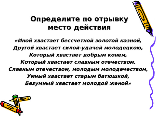 Определите по отрывку место действия «Иной хвастает бессчетной золотой казной, Другой хвастает силой-удачей молодецкою, Который хвастает добрым конем, Который хвастает славным отечеством. Славным отечеством, молодым молодечеством, Умный хвастает старым батюшкой, Безумный хвастает молодой женой» 