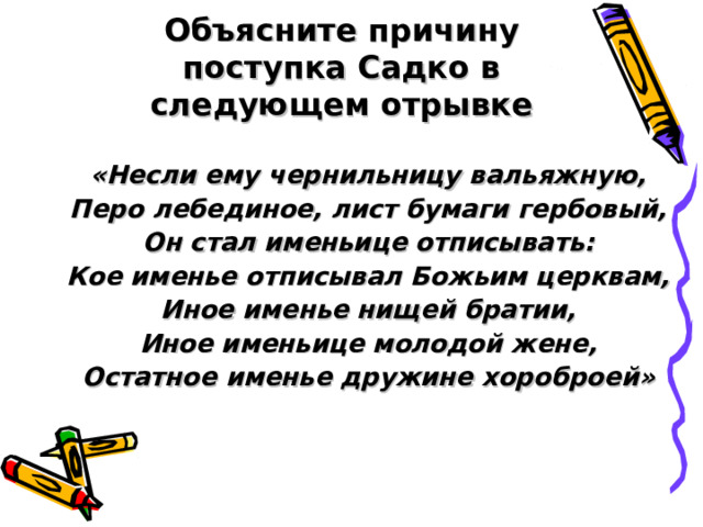 Объясните причину поступка Садко в следующем отрывке «Несли ему чернильницу вальяжную, Перо лебединое, лист бумаги гербовый, Он стал именьице отписывать: Кое именье отписывал Божьим церквам, Иное именье нищей братии, Иное именьице молодой жене, Остатное именье дружине хороброей» 