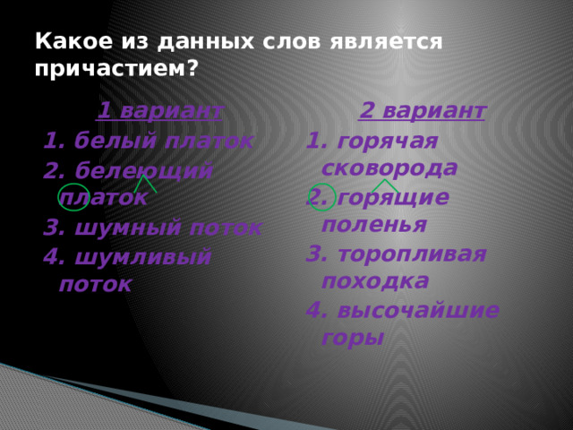 Какое из данных слов является причастием? 1 вариант 2 вариант 1. горячая сковорода 1. белый платок 2. горящие поленья 2. белеющий платок 3. шумный поток 3. торопливая походка 4. высочайшие горы 4. шумливый поток 