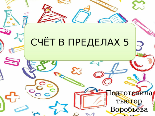СЧЁТ В ПРЕДЕЛАХ 5 Подготовила тьютор Воробьева А.Г. 