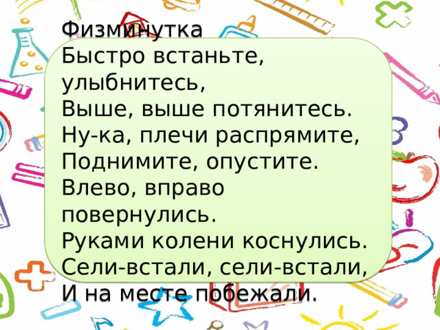Физминутка Быстро встаньте, улыбнитесь, Выше, выше потянитесь. Ну-ка, плечи распрямите, Поднимите, опустите. Влево, вправо повернулись. Руками колени коснулись. Сели-встали, сели-встали, И на месте побежали. 