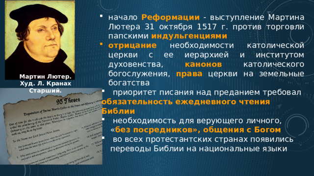 начало Реформации - выступление Мартина Лютера 31 октября 1517 г. против торговли папскими индульгенциями отрицание необходимости католической церкви с ее иерархией и институтом духовенства, канонов католического богослужения, права церкви на земельные богатства Мартин Лютер. Худ. Л. Кранах Старший.  приоритет писания над преданием требовал обязательность ежедневного чтения Библии  необходимость для верующего личного, « без посредников», общения с Богом  во всех протестантских странах появились переводы Библии на национальные языки 