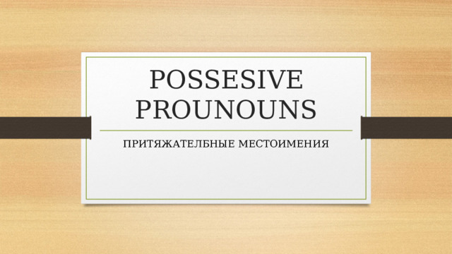 POSSESIVE PROUNOUNS ПРИТЯЖАТЕЛБНЫЕ МЕСТОИМЕНИЯ 