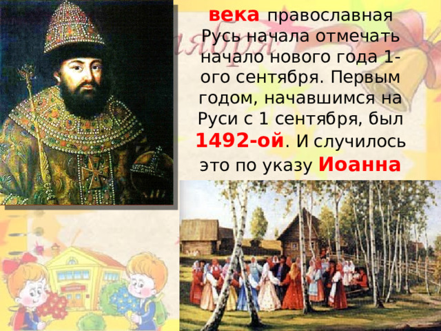 Только в конце 15 века православная Русь начала отмечать начало нового года 1-ого сентября. Первым годом, начавшимся на Руси с 1 сентября, был 1492-ой . И случилось это по указу Иоанна III.   