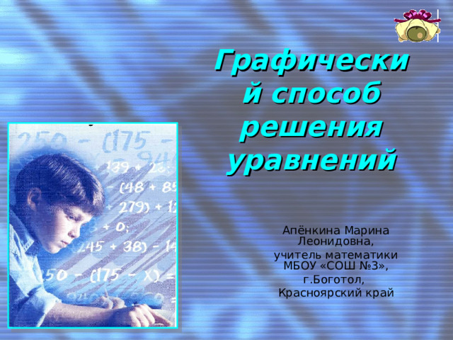 Графический способ решения уравнений Апёнкина Марина Леонидовна, учитель математики МБОУ «СОШ №3», г.Боготол, Красноярский край 