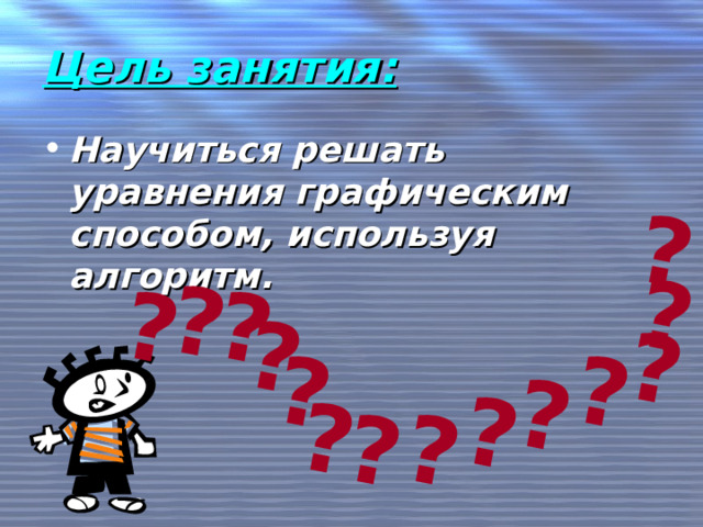 ? ? ? ? ? ? ? ? ? ? ? ? ? ? Цель занятия: Научиться решать уравнения графическим способом, используя алгоритм. 