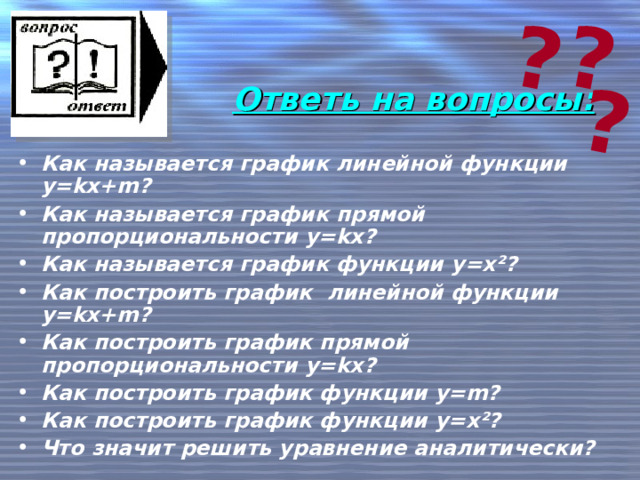 ? ? ? Ответь на вопросы: Как называется график линейной функции y = kx + m ? Как называется график прямой пропорциональности y = kx ? Как называется график функции y = x ²? Как построить график линейной функции y = kx + m ? Как построить график прямой пропорциональности y = kx ? Как построить график функции y = m ? Как построить график функции y = x ²? Что значит решить уравнение аналитически? 
